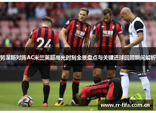 努涅斯对阵AC米兰英超高光时刻全景盘点与关键进球回顾瞬间解析