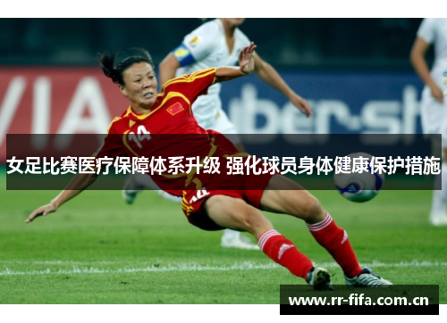 女足比赛医疗保障体系升级 强化球员身体健康保护措施 女足比赛医疗保障体系升级 强化球员身体健康保护措施