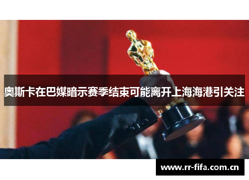 奥斯卡在巴媒暗示赛季结束可能离开上海海港引关注 奥斯卡在巴媒暗示赛季结束可能离开上海海港引关注